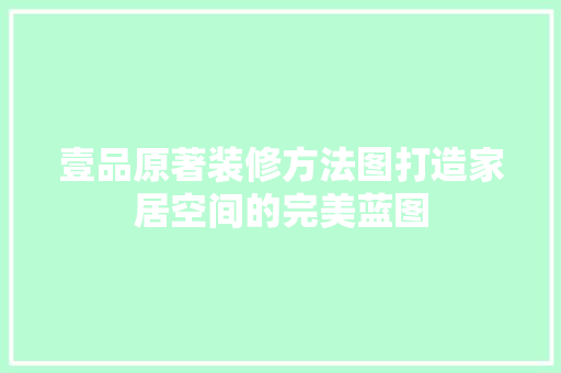 壹品原著装修方法图打造家居空间的完美蓝图