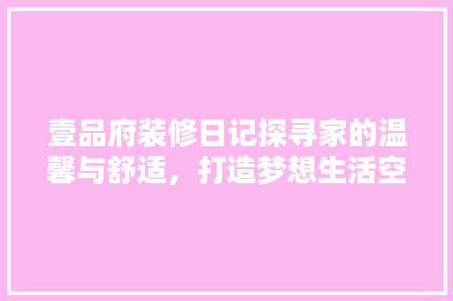 壹品府装修日记探寻家的温馨与舒适，打造梦想生活空间