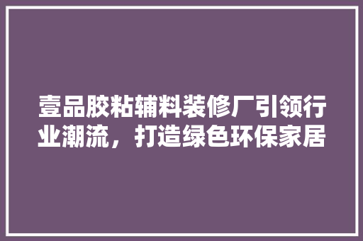壹品胶粘辅料装修厂引领行业潮流，打造绿色环保家居新风尚