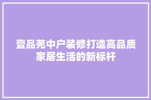 壹品苑中户装修打造高品质家居生活的新标杆