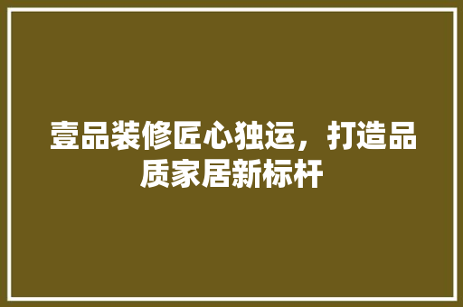 壹品装修匠心独运，打造品质家居新标杆