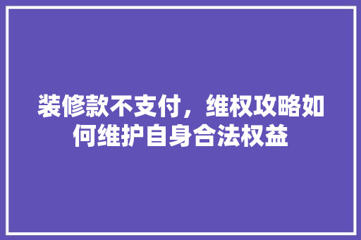 装修款不支付，维权攻略如何维护自身合法权益  第1张