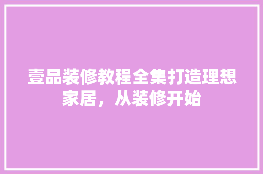壹品装修教程全集打造理想家居，从装修开始