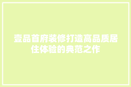 壹品首府装修打造高品质居住体验的典范之作