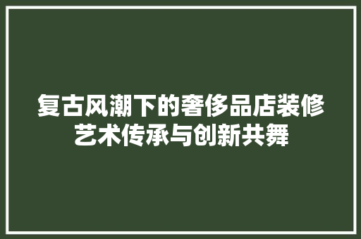 复古风潮下的奢侈品店装修艺术传承与创新共舞  第1张