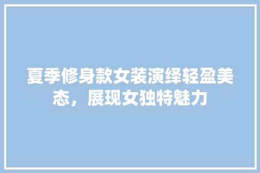 夏季修身款女装演绎轻盈美态，展现女独特魅力  第1张