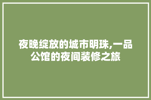 夜晚绽放的城市明珠,一品公馆的夜间装修之旅