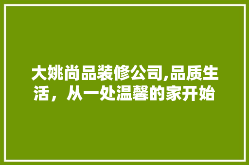 大姚尚品装修公司,品质生活，从一处温馨的家开始