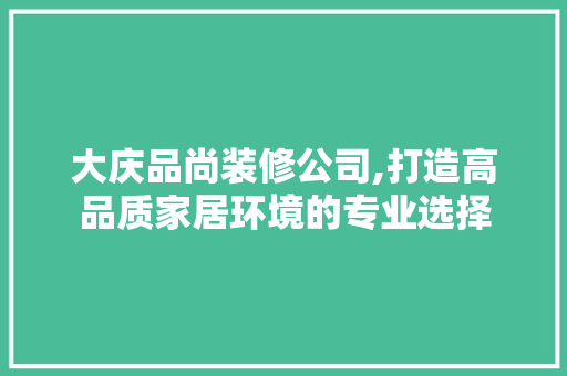 大庆品尚装修公司,打造高品质家居环境的专业选择
