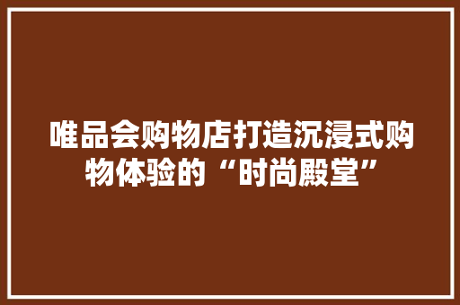唯品会购物店打造沉浸式购物体验的“时尚殿堂”