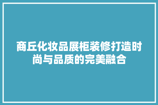 商丘化妆品展柜装修打造时尚与品质的完美融合