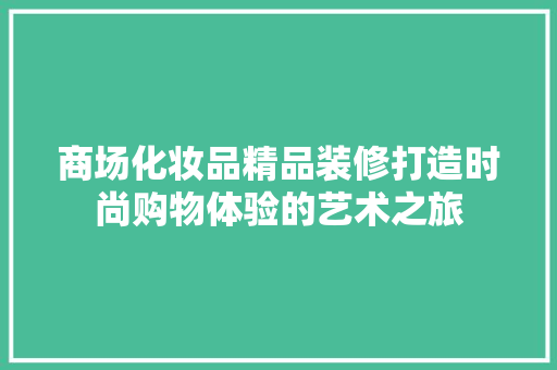 商场化妆品精品装修打造时尚购物体验的艺术之旅