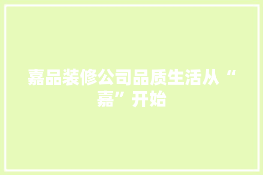 嘉品装修公司品质生活从“嘉”开始