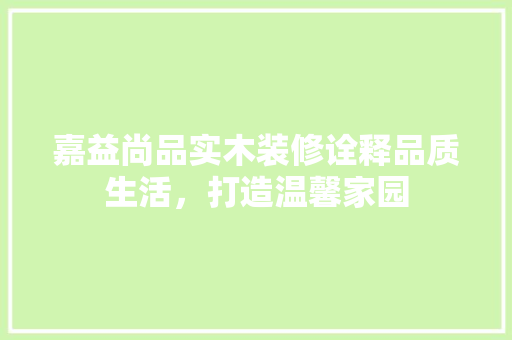 嘉益尚品实木装修诠释品质生活，打造温馨家园