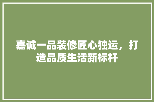 嘉诚一品装修匠心独运，打造品质生活新标杆