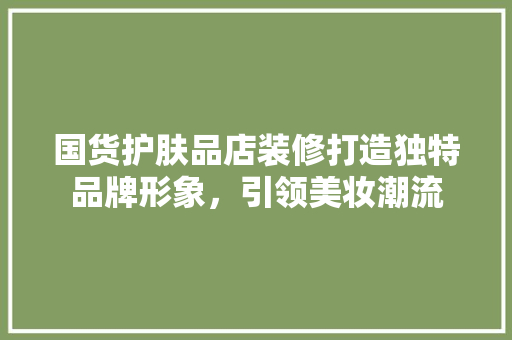 国货护肤品店装修打造独特品牌形象，引领美妆潮流