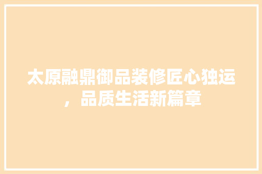太原融鼎御品装修匠心独运，品质生活新篇章