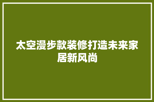 太空漫步款装修打造未来家居新风尚  第1张