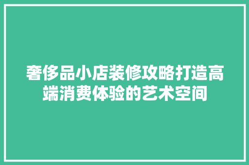 奢侈品小店装修攻略打造高端消费体验的艺术空间