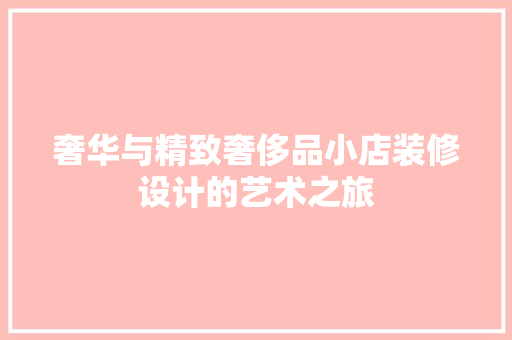 奢华与精致奢侈品小店装修设计的艺术之旅  第1张