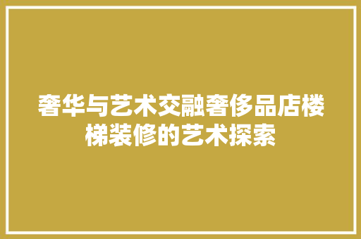 奢华与艺术交融奢侈品店楼梯装修的艺术探索