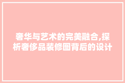 奢华与艺术的完美融合,探析奢侈品装修图背后的设计哲学
