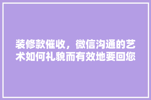 装修款催收，微信沟通的艺术如何礼貌而有效地要回您的装修款