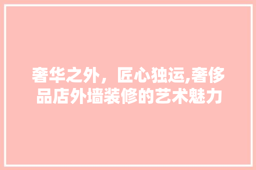 奢华之外，匠心独运,奢侈品店外墙装修的艺术魅力