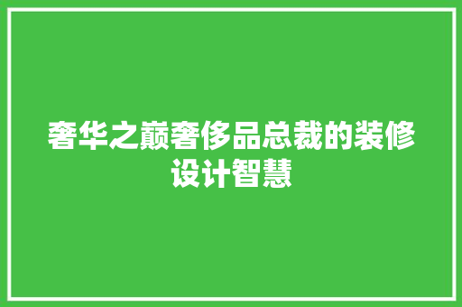 奢华之巅奢侈品总裁的装修设计智慧