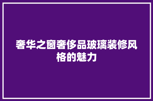 奢华之窗奢侈品玻璃装修风格的魅力