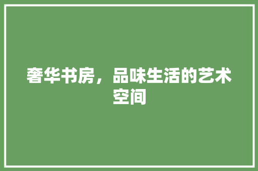 奢华书房，品味生活的艺术空间