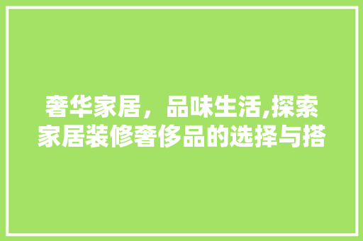 奢华家居，品味生活,探索家居装修奢侈品的选择与搭配