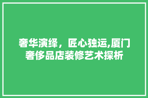 奢华演绎，匠心独运,厦门奢侈品店装修艺术探析  第1张