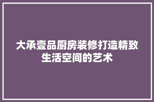 大承壹品厨房装修打造精致生活空间的艺术