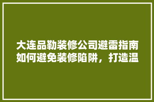大连品勒装修公司避雷指南如何避免装修陷阱，打造温馨家园
