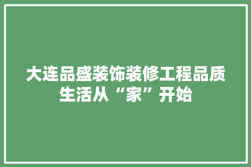 大连品盛装饰装修工程品质生活从“家”开始