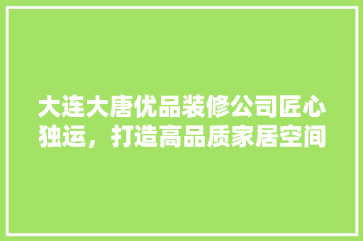 大连大唐优品装修公司匠心独运，打造高品质家居空间