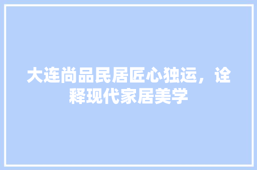 大连尚品民居匠心独运，诠释现代家居美学