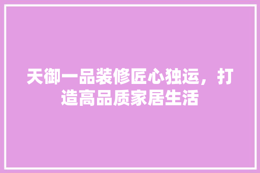 天御一品装修匠心独运，打造高品质家居生活