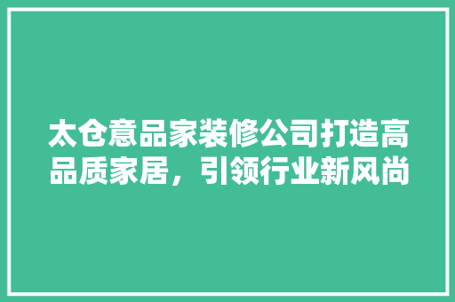 太仓意品家装修公司打造高品质家居，引领行业新风尚