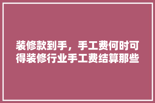 装修款到手，手工费何时可得装修行业手工费结算那些事儿