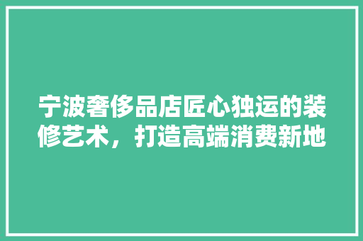 宁波奢侈品店匠心独运的装修艺术，打造高端消费新地标  第1张