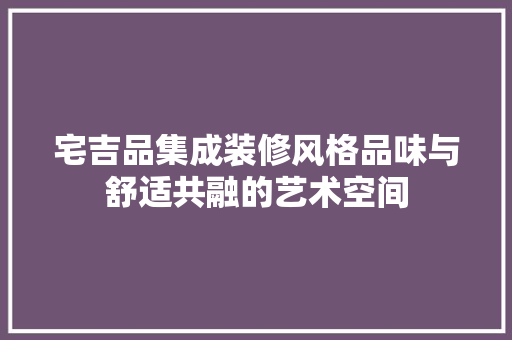 宅吉品集成装修风格品味与舒适共融的艺术空间