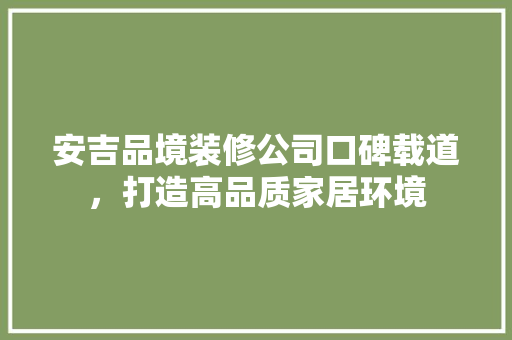 安吉品境装修公司口碑载道，打造高品质家居环境  第1张