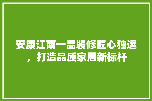 安康江南一品装修匠心独运，打造品质家居新标杆
