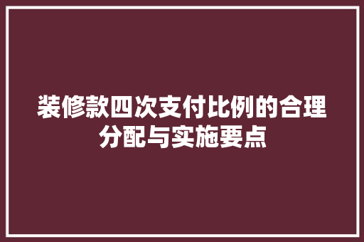 装修款四次支付比例的合理分配与实施要点