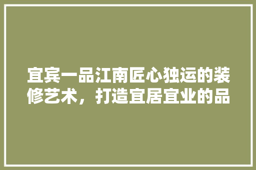 宜宾一品江南匠心独运的装修艺术，打造宜居宜业的品质生活