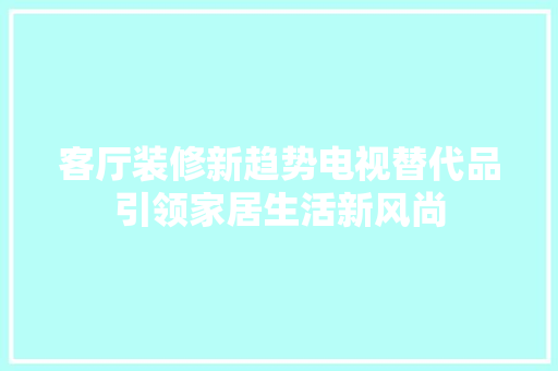 客厅装修新趋势电视替代品引领家居生活新风尚