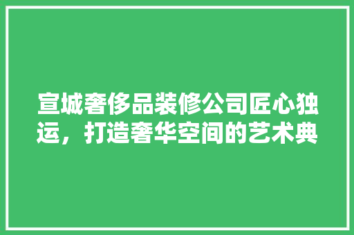 宣城奢侈品装修公司匠心独运，打造奢华空间的艺术典范