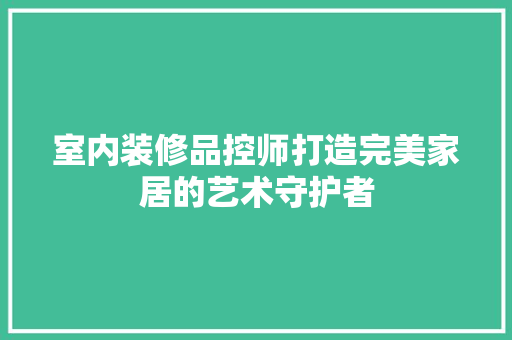 室内装修品控师打造完美家居的艺术守护者